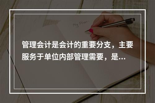 管理会计是会计的重要分支，主要服务于单位内部管理需要，是通过