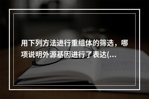 用下列方法进行重组体的筛选，哪项说明外源基因进行了表达()