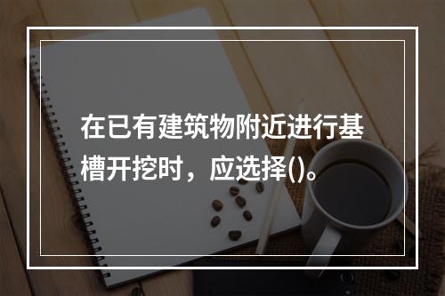 在已有建筑物附近进行基槽开挖时，应选择()。