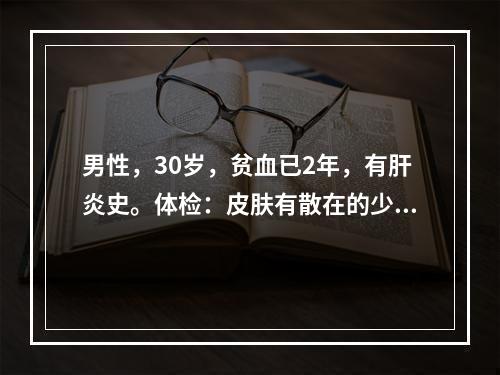 男性，30岁，贫血已2年，有肝炎史。体检：皮肤有散在的少量紫