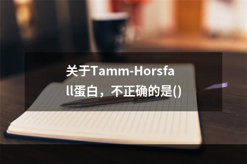 关于Tamm-Horsfall蛋白，不正确的是()