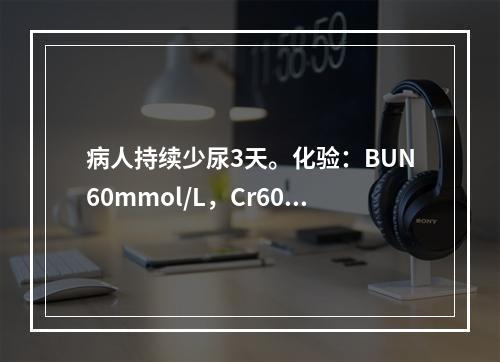 病人持续少尿3天。化验：BUN60mmol/L，Cr602μ