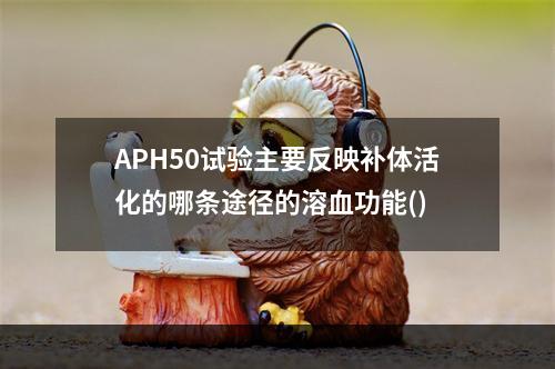 APH50试验主要反映补体活化的哪条途径的溶血功能()