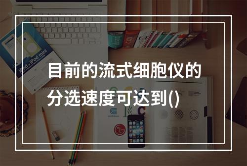 目前的流式细胞仪的分选速度可达到()