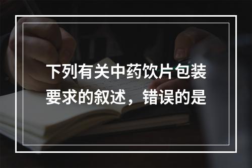 下列有关中药饮片包装要求的叙述，错误的是