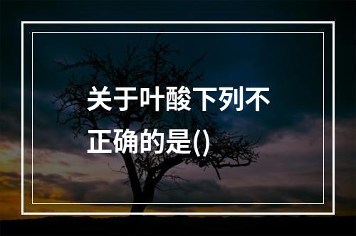 关于叶酸下列不正确的是()