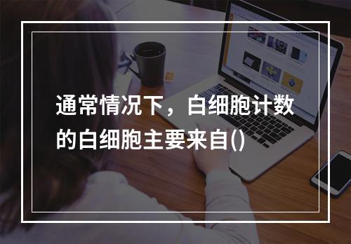 通常情况下，白细胞计数的白细胞主要来自()