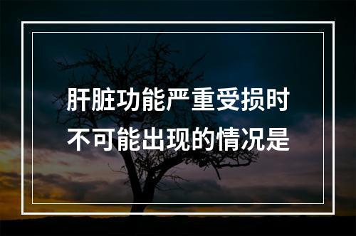 肝脏功能严重受损时不可能出现的情况是