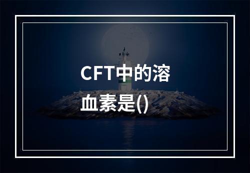 CFT中的溶血素是()