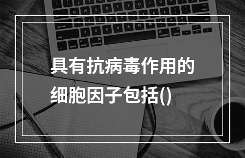 具有抗病毒作用的细胞因子包括()