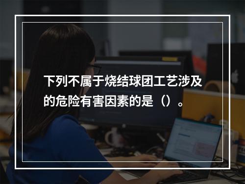 下列不属于烧结球团工艺涉及的危险有害因素的是（）。