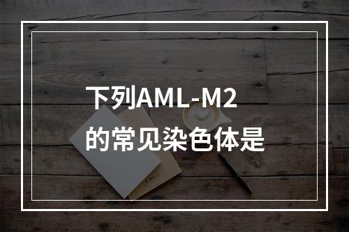 下列AML-M2的常见染色体是