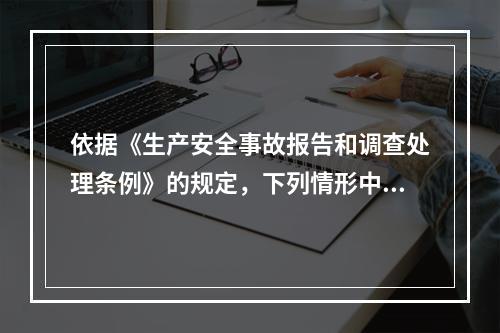 依据《生产安全事故报告和调查处理条例》的规定，下列情形中，