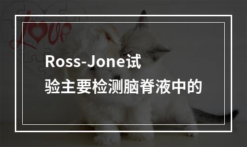 Ross-Jone试验主要检测脑脊液中的