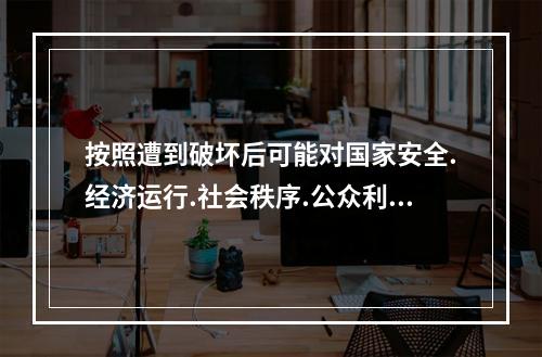 按照遭到破坏后可能对国家安全.经济运行.社会秩序.公众利益的