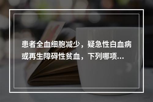 患者全血细胞减少，疑急性白血病或再生障碍性贫血，下列哪项对白