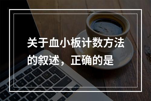 关于血小板计数方法的叙述，正确的是