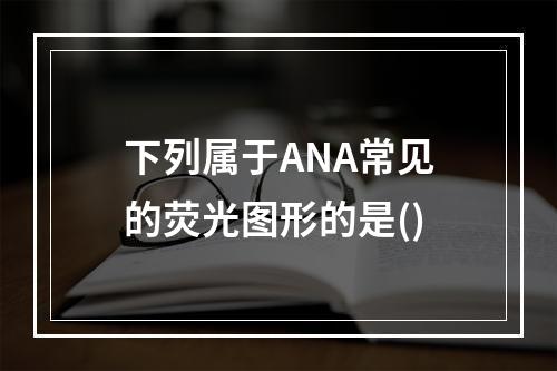 下列属于ANA常见的荧光图形的是()