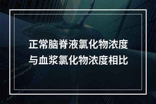 正常脑脊液氯化物浓度与血浆氯化物浓度相比