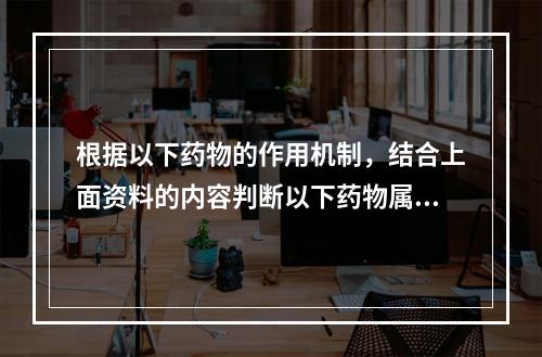 根据以下药物的作用机制，结合上面资料的内容判断以下药物属于细