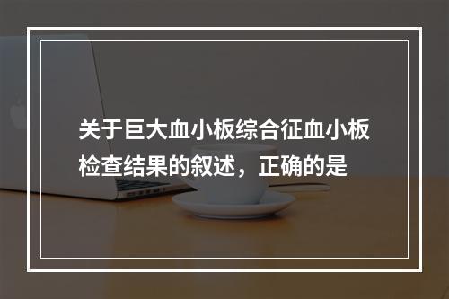 关于巨大血小板综合征血小板检查结果的叙述，正确的是