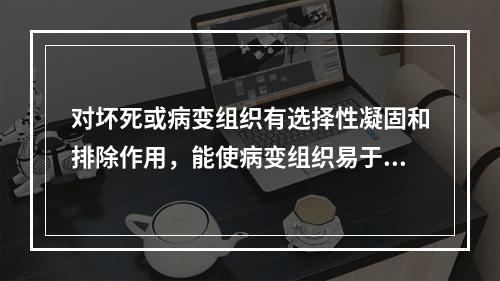 对坏死或病变组织有选择性凝固和排除作用，能使病变组织易于脱落