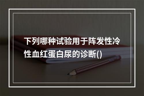 下列哪种试验用于阵发性冷性血红蛋白尿的诊断()