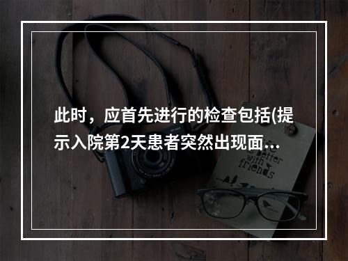 此时，应首先进行的检查包括(提示入院第2天患者突然出现面色苍