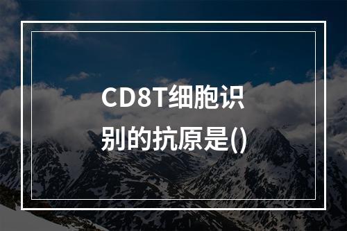 CD8T细胞识别的抗原是()