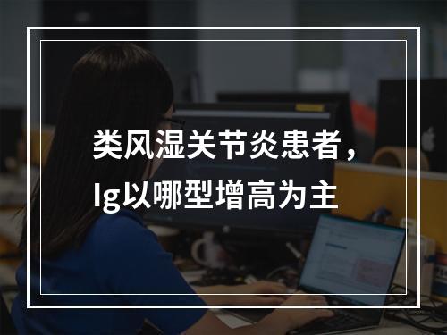 类风湿关节炎患者，Ig以哪型增高为主