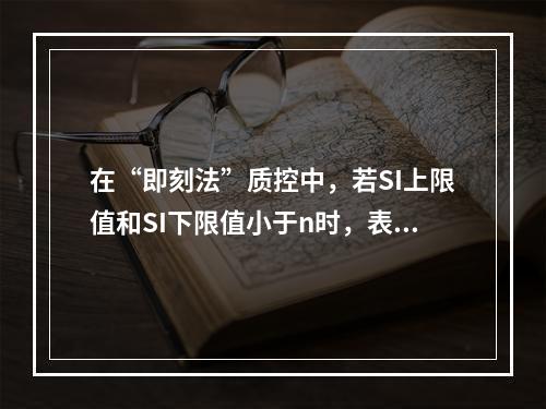 在“即刻法”质控中，若SI上限值和SI下限值小于n时，表示(