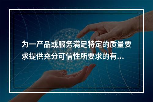 为一产品或服务满足特定的质量要求提供充分可信性所要求的有计划