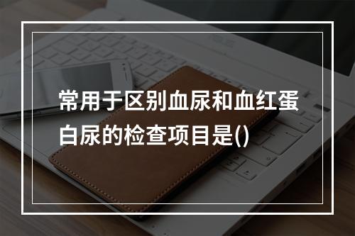 常用于区别血尿和血红蛋白尿的检查项目是()