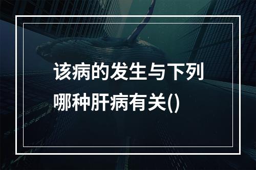 该病的发生与下列哪种肝病有关()