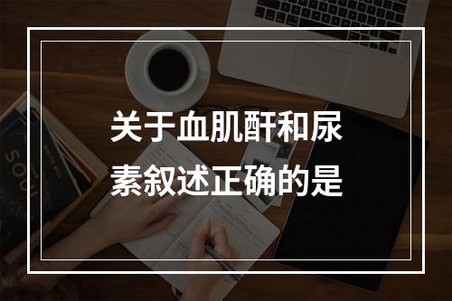 关于血肌酐和尿素叙述正确的是