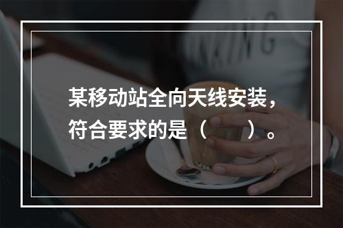 某移动站全向天线安装，符合要求的是（　　）。