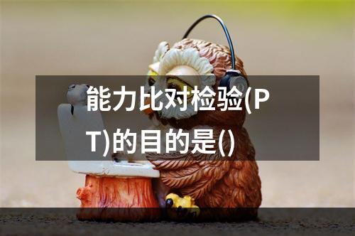 能力比对检验(PT)的目的是()