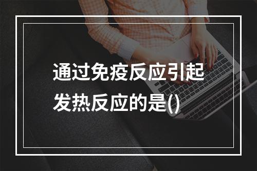 通过免疫反应引起发热反应的是()