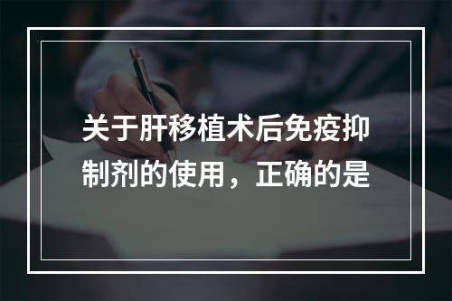 关于肝移植术后免疫抑制剂的使用，正确的是