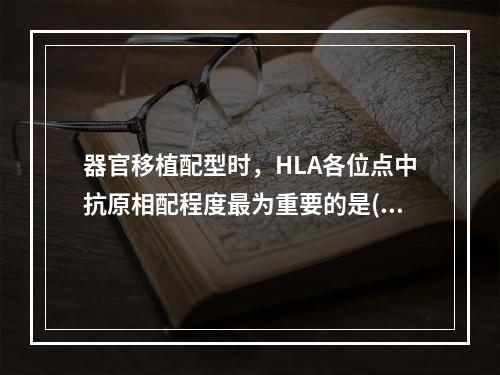 器官移植配型时，HLA各位点中抗原相配程度最为重要的是()