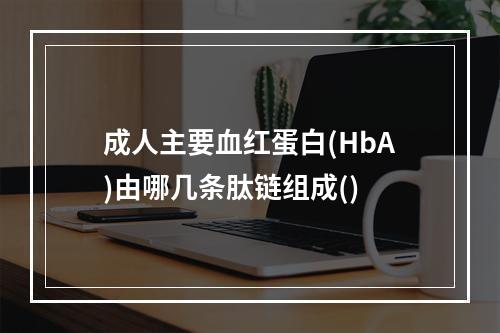 成人主要血红蛋白(HbA)由哪几条肽链组成()