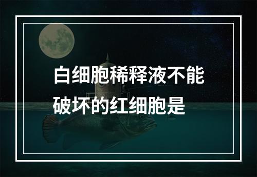 白细胞稀释液不能破坏的红细胞是