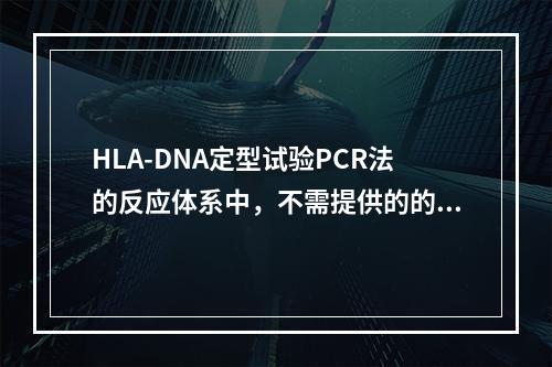 HLA-DNA定型试验PCR法的反应体系中，不需提供的的物质