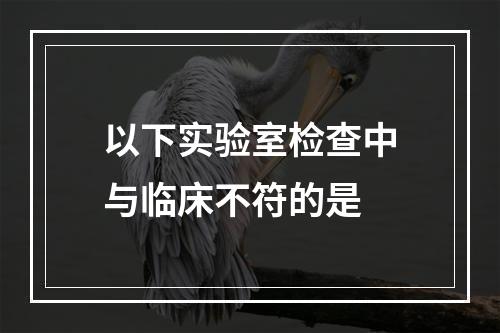 以下实验室检查中与临床不符的是