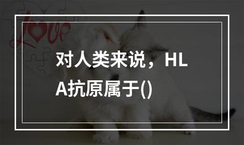 对人类来说，HLA抗原属于()