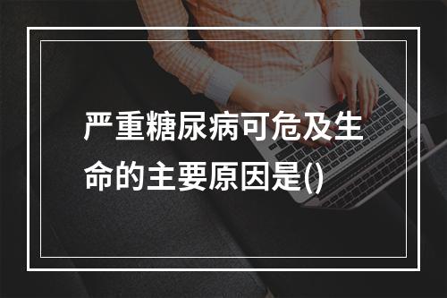 严重糖尿病可危及生命的主要原因是()