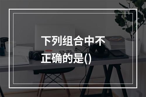 下列组合中不正确的是()