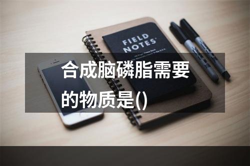 合成脑磷脂需要的物质是()