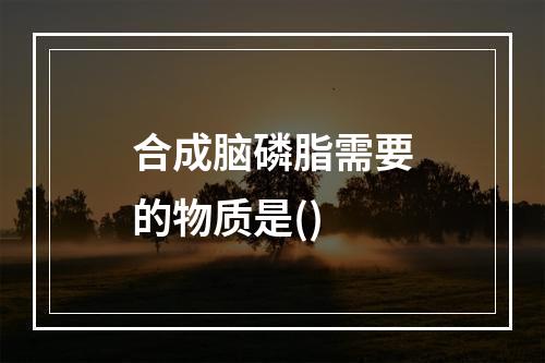 合成脑磷脂需要的物质是()