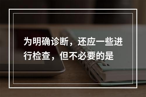 为明确诊断，还应一些进行检查，但不必要的是